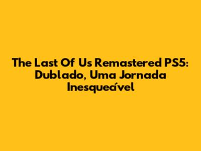 The Last Of Us Remastered PS5: Dublado, Uma Jornada Inesquecível