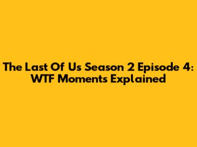 The Last Of Us Season 2 Episode 4: WTF Moments Explained