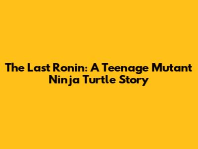 The Last Ronin: A Teenage Mutant Ninja Turtle Story