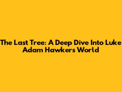 The Last Tree: A Deep Dive Into Luke Adam Hawker's World