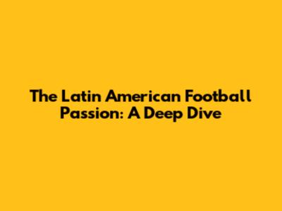 The Latin American Football Passion: A Deep Dive