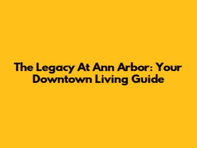 The Legacy At Ann Arbor: Your Downtown Living Guide