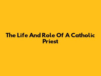 The Life And Role Of A Catholic Priest