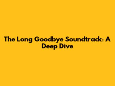 The Long Goodbye Soundtrack: A Deep Dive