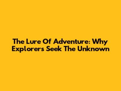 The Lure Of Adventure: Why Explorers Seek The Unknown