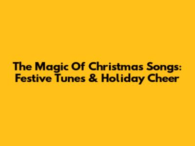 The Magic Of Christmas Songs: Festive Tunes & Holiday Cheer