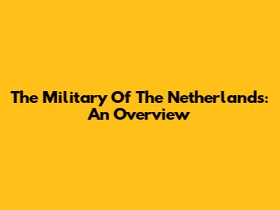 The Military Of The Netherlands: An Overview