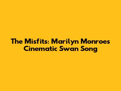 The Misfits: Marilyn Monroe's Cinematic Swan Song