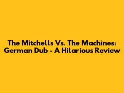 The Mitchells Vs. The Machines: German Dub - A Hilarious Review