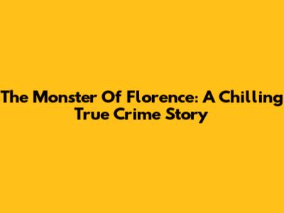 The Monster Of Florence: A Chilling True Crime Story