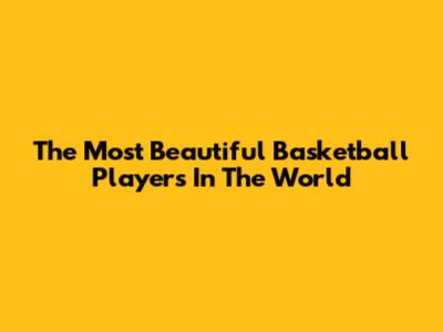 The Most Beautiful Basketball Players In The World