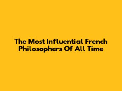 The Most Influential French Philosophers Of All Time