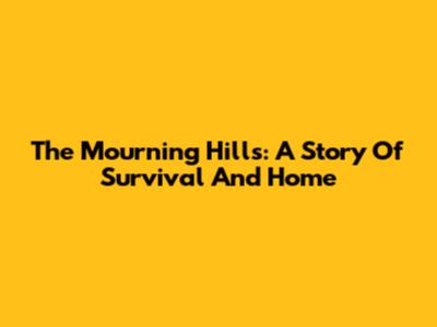 The Mourning Hills: A Story Of Survival And Home