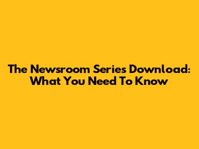 The Newsroom Series Download: What You Need To Know