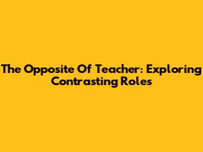 The Opposite Of Teacher: Exploring Contrasting Roles