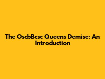 The OscbBcsc Queen's Demise: An Introduction