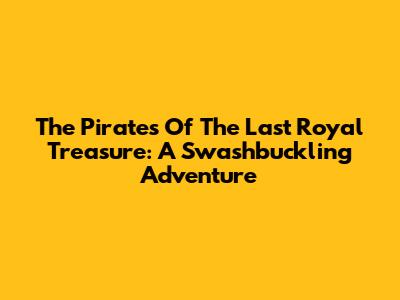 The Pirates Of The Last Royal Treasure: A Swashbuckling Adventure