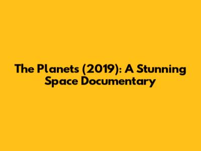 The Planets (2019): A Stunning Space Documentary
