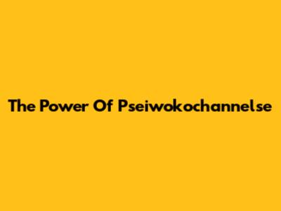 The Power Of Pseiwokochannelse