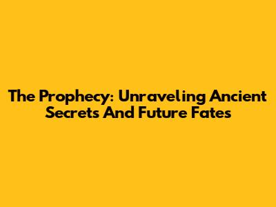 The Prophecy: Unraveling Ancient Secrets And Future Fates