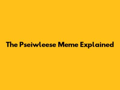 The Pseiwleese Meme Explained
