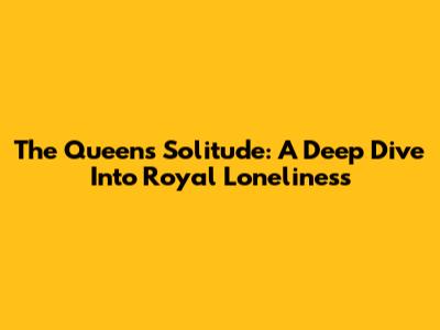 The Queen's Solitude: A Deep Dive Into Royal Loneliness
