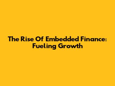 The Rise Of Embedded Finance: Fueling Growth
