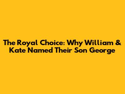 The Royal Choice: Why William & Kate Named Their Son George
