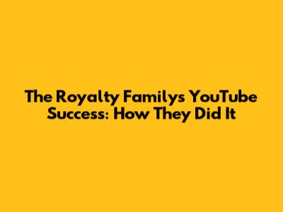 The Royalty Family's YouTube Success: How They Did It