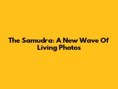 The Samudra: A New Wave Of Living Photos
