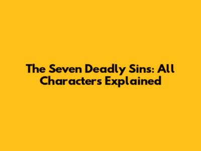 The Seven Deadly Sins: All Characters Explained