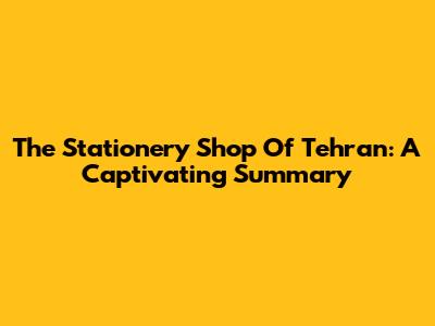 The Stationery Shop Of Tehran: A Captivating Summary