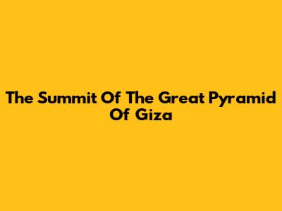 The Summit Of The Great Pyramid Of Giza