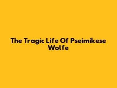 The Tragic Life Of Pseimikese Wolfe