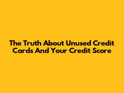 The Truth About Unused Credit Cards And Your Credit Score
