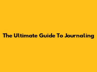 The Ultimate Guide To Journaling