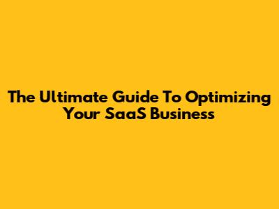 The Ultimate Guide To Optimizing Your SaaS Business