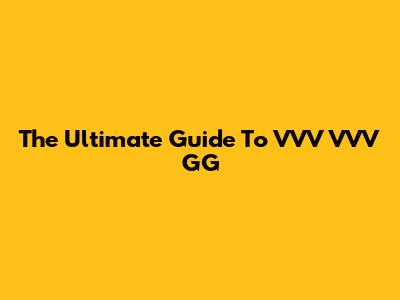 The Ultimate Guide To VVV VVV GG