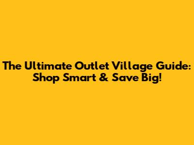 The Ultimate Outlet Village Guide: Shop Smart & Save Big!
