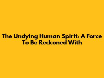 The Undying Human Spirit: A Force To Be Reckoned With