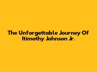 The Unforgettable Journey Of Itimothy Johnson Jr.