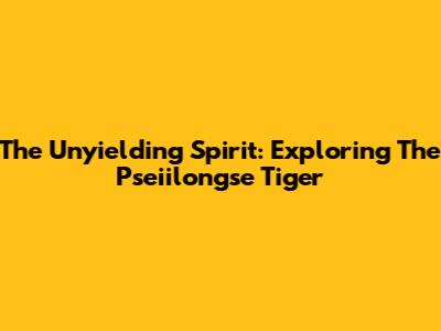 The Unyielding Spirit: Exploring The Pseiilongse Tiger