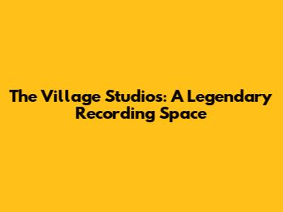 The Village Studios: A Legendary Recording Space