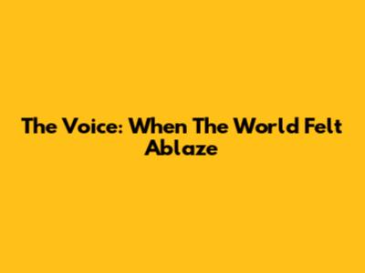 The Voice: When The World Felt Ablaze