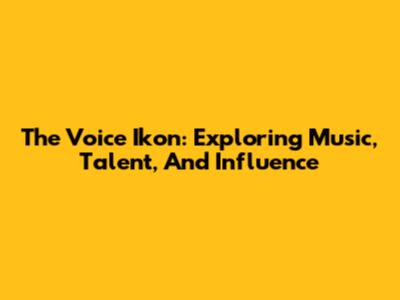 The Voice Ikon: Exploring Music, Talent, And Influence