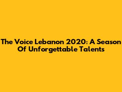 The Voice Lebanon 2020: A Season Of Unforgettable Talents