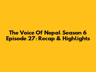The Voice Of Nepal Season 6 Episode 27: Recap & Highlights