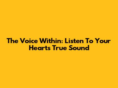 The Voice Within: Listen To Your Heart's True Sound