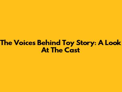 The Voices Behind Toy Story: A Look At The Cast
