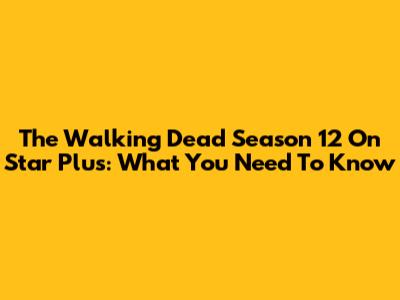 The Walking Dead Season 12 On Star Plus: What You Need To Know